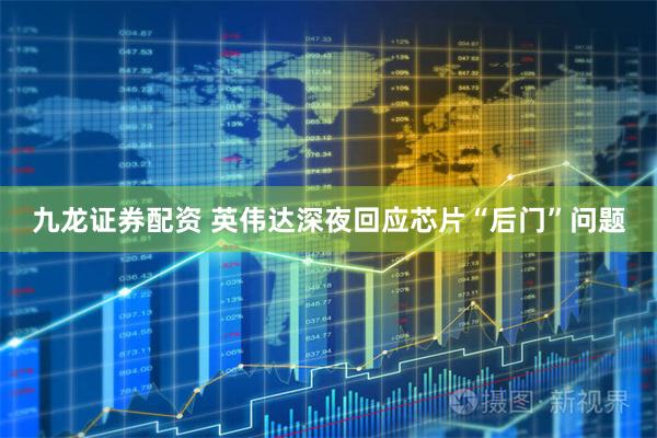 九龙证券配资 英伟达深夜回应芯片“后门”问题