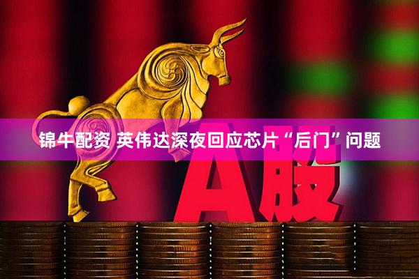 锦牛配资 英伟达深夜回应芯片“后门”问题