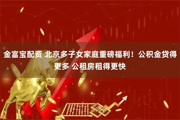 金富宝配资 北京多子女家庭重磅福利！公积金贷得更多 公租房租得更快