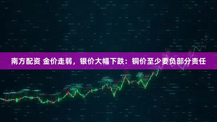 南方配资 金价走弱，银价大幅下跌：铜价至少要负部分责任