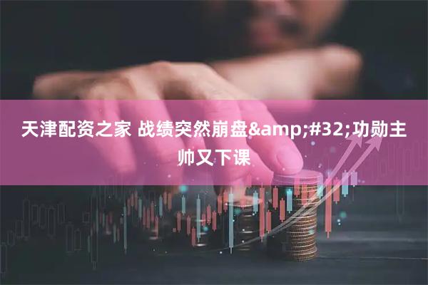 天津配资之家 战绩突然崩盘&#32;功勋主帅又下课