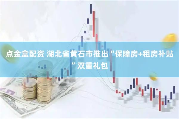 点金盒配资 湖北省黄石市推出“保障房+租房补贴”双重礼包