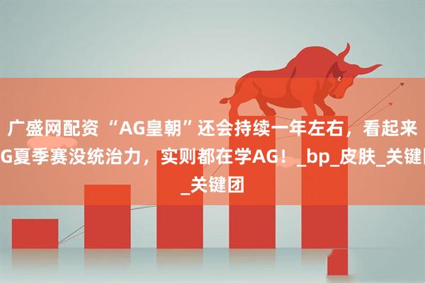 广盛网配资 “AG皇朝”还会持续一年左右，看起来AG夏季赛没统治力，实则都在学AG！_bp_皮肤_关键团