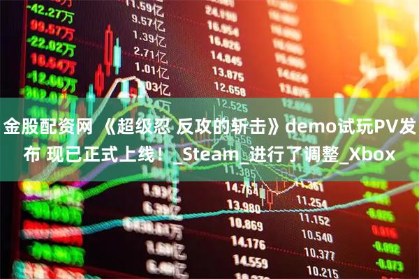 金股配资网 《超级忍 反攻的斩击》demo试玩PV发布 现已正式上线！_Steam_进行了调整_Xbox