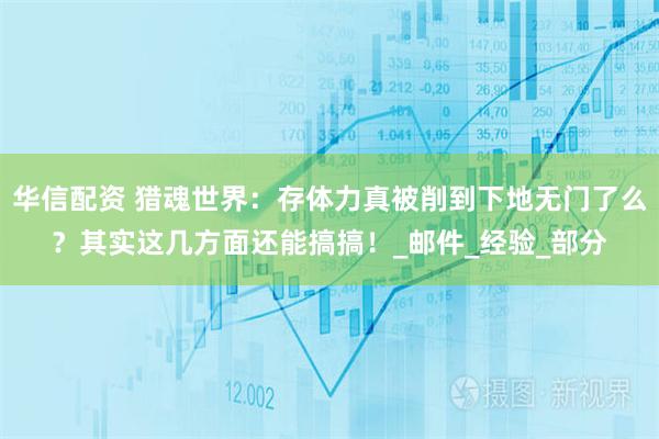 华信配资 猎魂世界：存体力真被削到下地无门了么？其实这几方面还能搞搞！_邮件_经验_部分