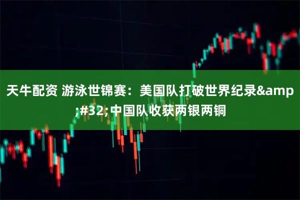 天牛配资 游泳世锦赛：美国队打破世界纪录&#32;中国队收获两银两铜