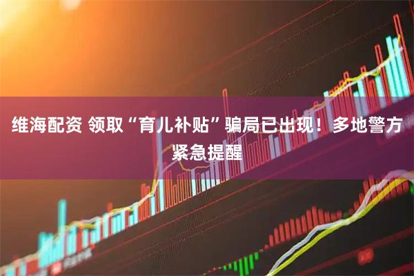 维海配资 领取“育儿补贴”骗局已出现！多地警方紧急提醒