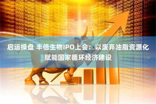 启运操盘 丰倍生物IPO上会：以废弃油脂资源化赋能国家循环经济建设
