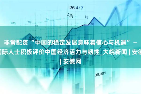 非常配资 “中国的稳定发展意味着信心与机遇” ——国际人士积极评价中国经济活力与韧性_大皖新闻 | 安徽网