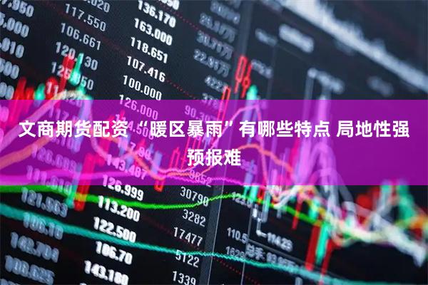 文商期货配资 “暖区暴雨”有哪些特点 局地性强预报难