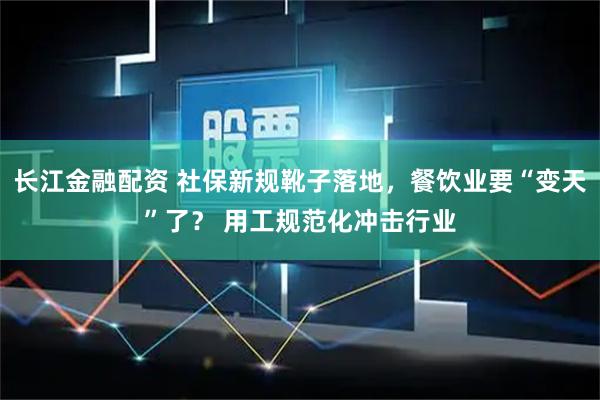 长江金融配资 社保新规靴子落地，餐饮业要“变天”了？ 用工规范化冲击行业
