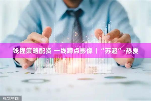 钱程策略配资 一线蹲点影像丨“苏超”·热爱