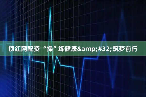 顶红网配资 “操”练健康&#32;筑梦前行