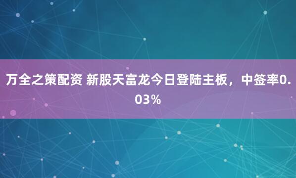 万全之策配资 新股天富龙今日登陆主板，中签率0.03%