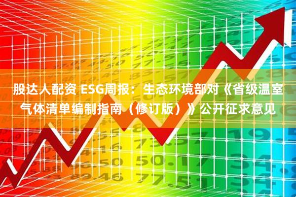 股达人配资 ESG周报：生态环境部对《省级温室气体清单编制指南（修订版）》公开征求意见