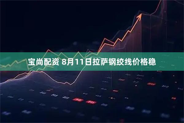 宝尚配资 8月11日拉萨钢绞线价格稳