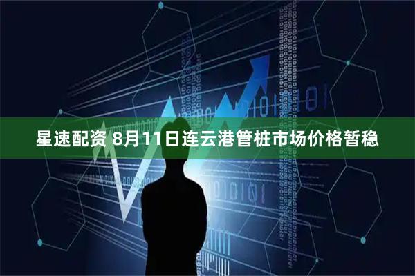 星速配资 8月11日连云港管桩市场价格暂稳