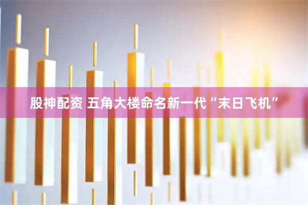 股神配资 五角大楼命名新一代“末日飞机”