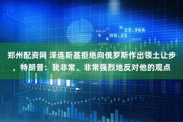 郑州配资网 泽连斯基拒绝向俄罗斯作出领土让步，特朗普：我非常、非常强烈地反对他的观点