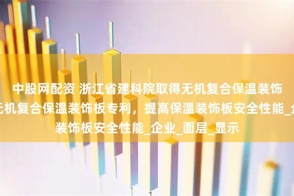 中股网配资 浙江省建科院取得无机复合保温装饰板及背筋干挂无机复合保温装饰板专利，提高保温装饰板安全性能_企业_面层_显示