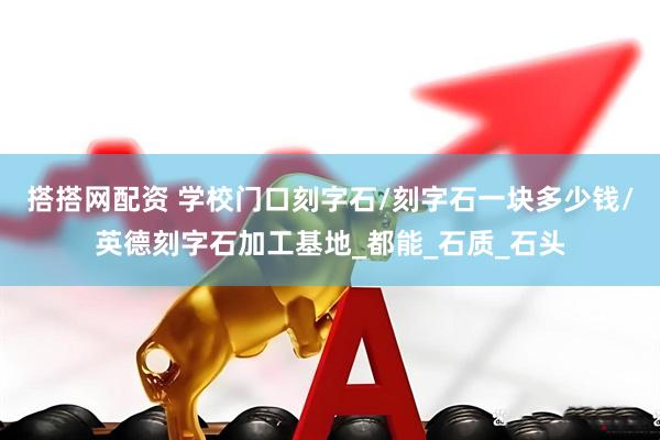 搭搭网配资 学校门口刻字石/刻字石一块多少钱/英德刻字石加工基地_都能_石质_石头