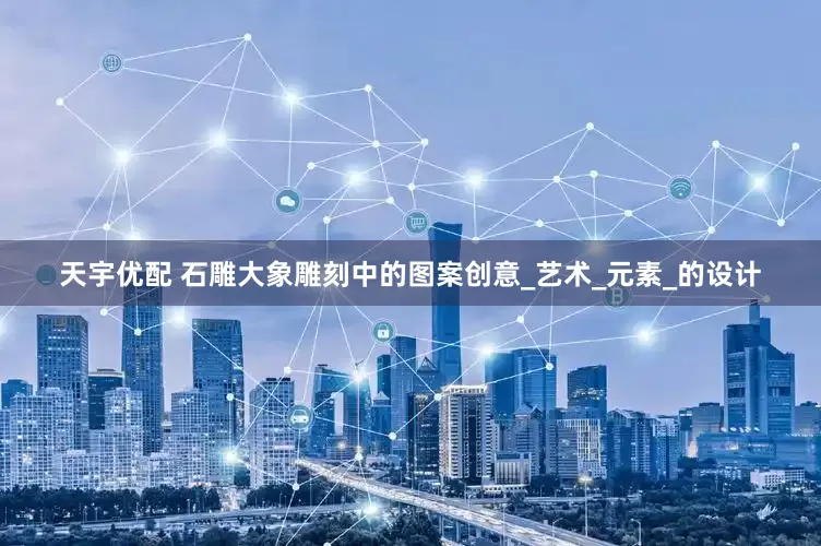 天宇优配 石雕大象雕刻中的图案创意_艺术_元素_的设计