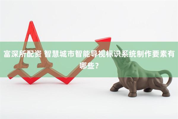 富深所配资 智慧城市智能导视标识系统制作要素有哪些？