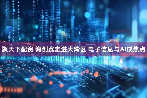 聚天下配资 海创赛走进大湾区 电子信息与AI成焦点
