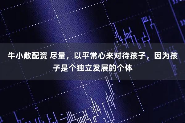 牛小散配资 尽量，以平常心来对待孩子，因为孩子是个独立发展的个体
