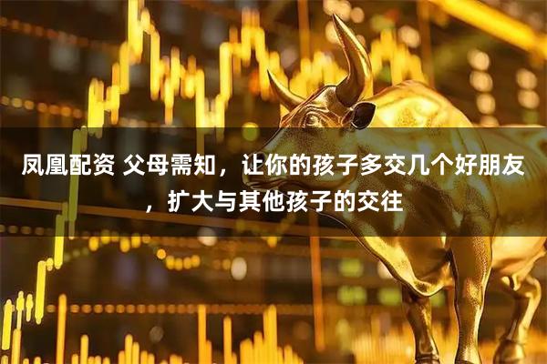 凤凰配资 父母需知，让你的孩子多交几个好朋友，扩大与其他孩子的交往
