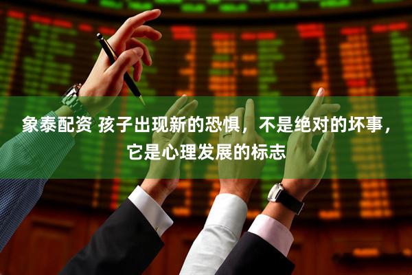 象泰配资 孩子出现新的恐惧，不是绝对的坏事，它是心理发展的标志