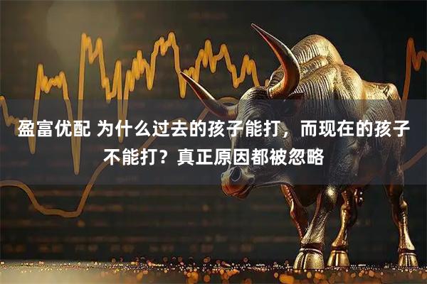 盈富优配 为什么过去的孩子能打，而现在的孩子不能打？真正原因都被忽略