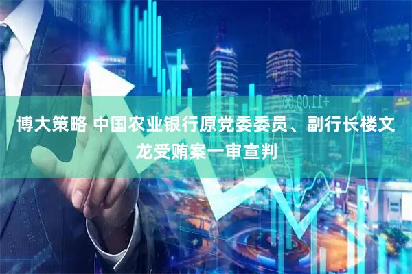 博大策略 中国农业银行原党委委员、副行长楼文龙受贿案一审宣判