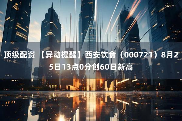 顶级配资 【异动提醒】西安饮食（000721）8月25日13点0分创60日新高