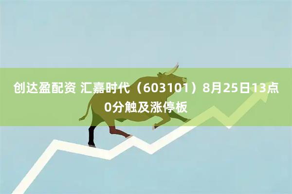 创达盈配资 汇嘉时代（603101）8月25日13点0分触及涨停板