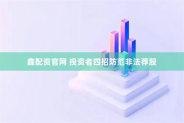 鑫配资官网 投资者四招防范非法荐股