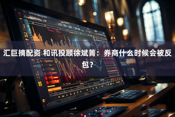 汇巨摘配资 和讯投顾徐斌箐：券商什么时候会被反包？