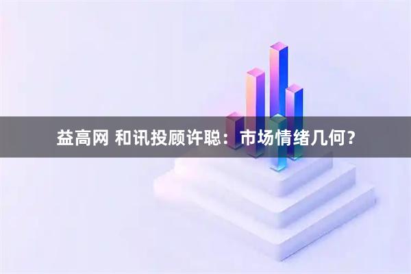 益高网 和讯投顾许聪：市场情绪几何？