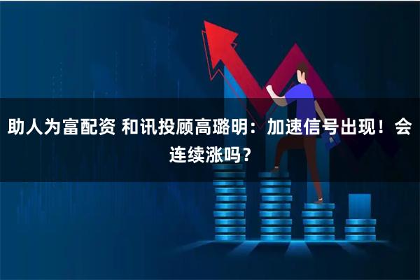助人为富配资 和讯投顾高璐明：加速信号出现！会连续涨吗？