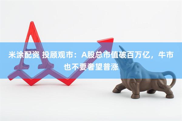 米涂配资 投顾观市：A股总市值破百万亿，牛市也不要奢望普涨