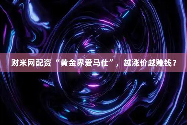 财米网配资 “黄金界爱马仕”，越涨价越赚钱？