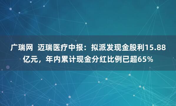 广瑞网  迈瑞医疗中报：拟派发现金股利15.88亿元，年内累计现金分红比例已超65%
