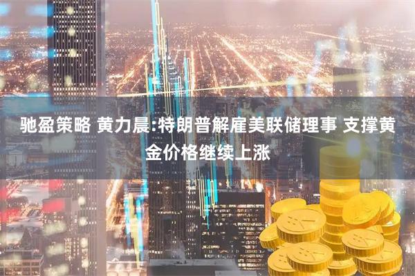 驰盈策略 黄力晨:特朗普解雇美联储理事 支撑黄金价格继续上涨