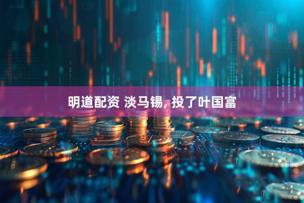 明道配资 淡马锡, 投了叶国富
