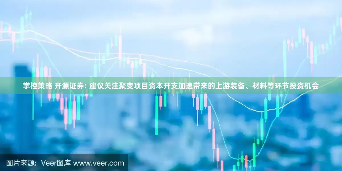 掌控策略 开源证券: 建议关注聚变项目资本开支加速带来的上游装备、材料等环节投资机会