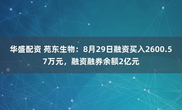 华盛配资 苑东生物：8月29日融资买入2600.57万元，融资融券余额2亿元