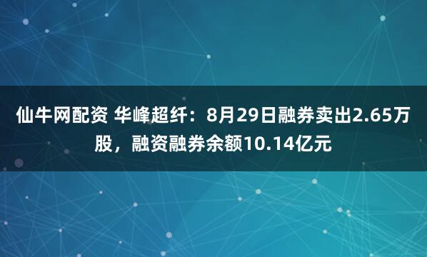 仙牛网配资 华峰超纤：8月29日融券卖出2.65万股，融资融券余额10.14亿元