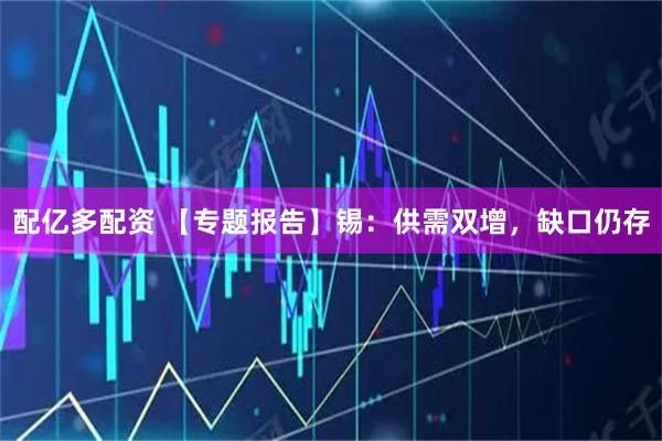 配亿多配资 【专题报告】锡：供需双增，缺口仍存