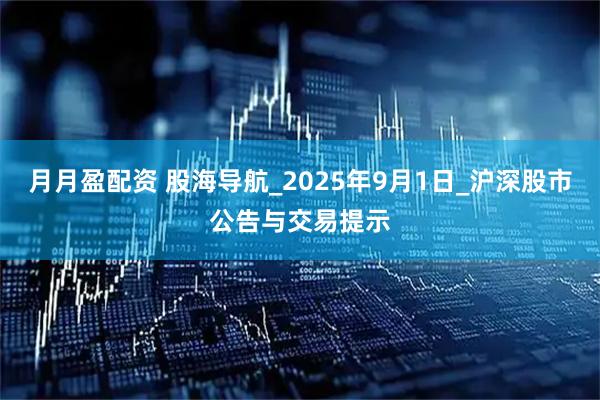 月月盈配资 股海导航_2025年9月1日_沪深股市公告与交易提示
