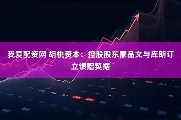 我爱配资网 胡桃资本：控股股东蒙品文与库朗订立馈赠契据